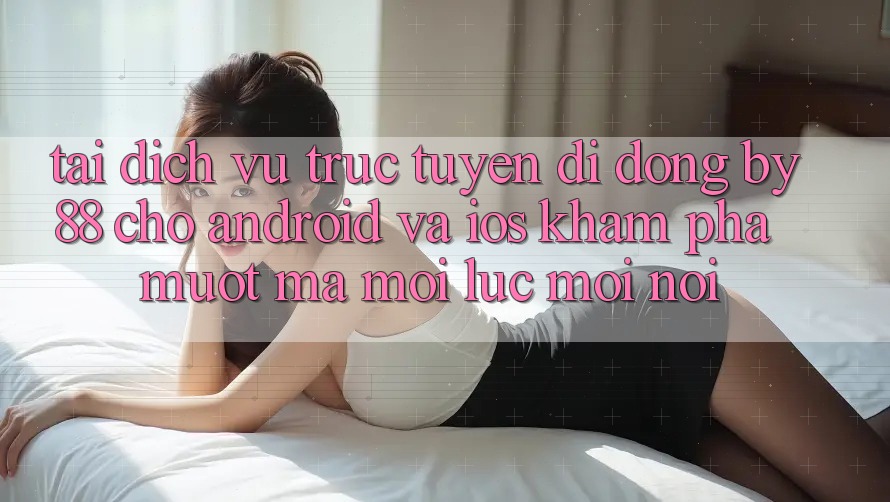 Tải dịch vụ trực tuyến di động by88 cho Android và iOS - Khám phá mượt mà mọi lúc mọi nơi