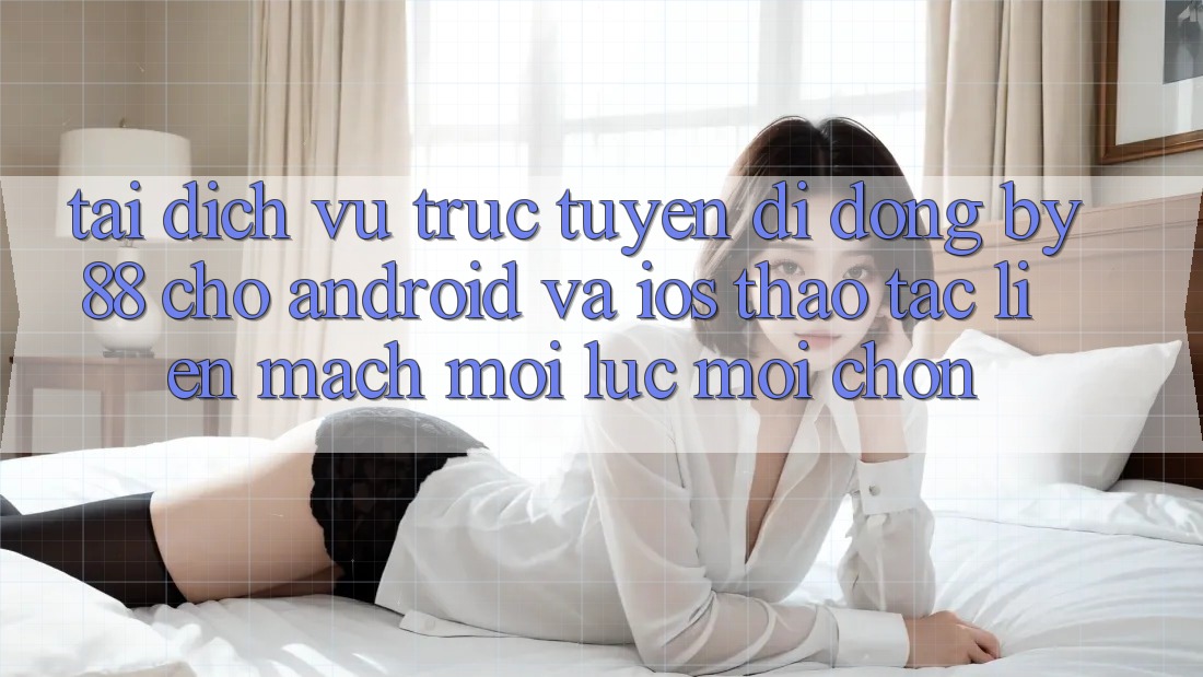 Tải dịch vụ trực tuyến di động by88 cho Android và iOS - Thao tác liền mạch mọi lúc mọi chốn
