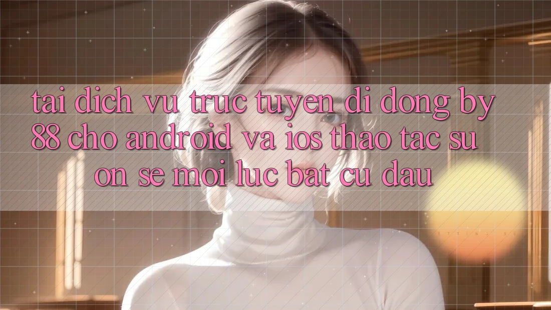 Tải dịch vụ trực tuyến di động by88 cho Android và iOS - Thao tác suôn sẻ mọi lúc bất cứ đâu