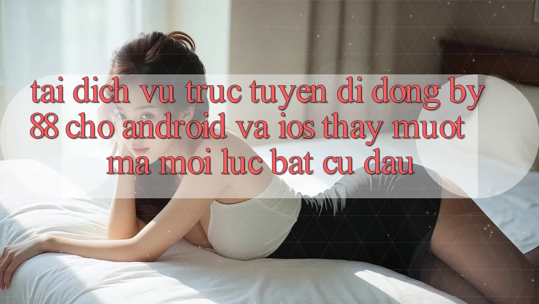 Tải dịch vụ trực tuyến di động by88 cho Android và iOS - Thấy mượt mà mọi lúc bất cứ đâu