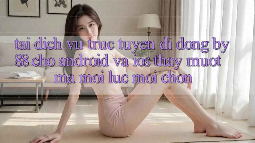 Tải dịch vụ trực tuyến di động by88 cho Android và iOS - Thấy mượt mà mọi lúc mọi chốn