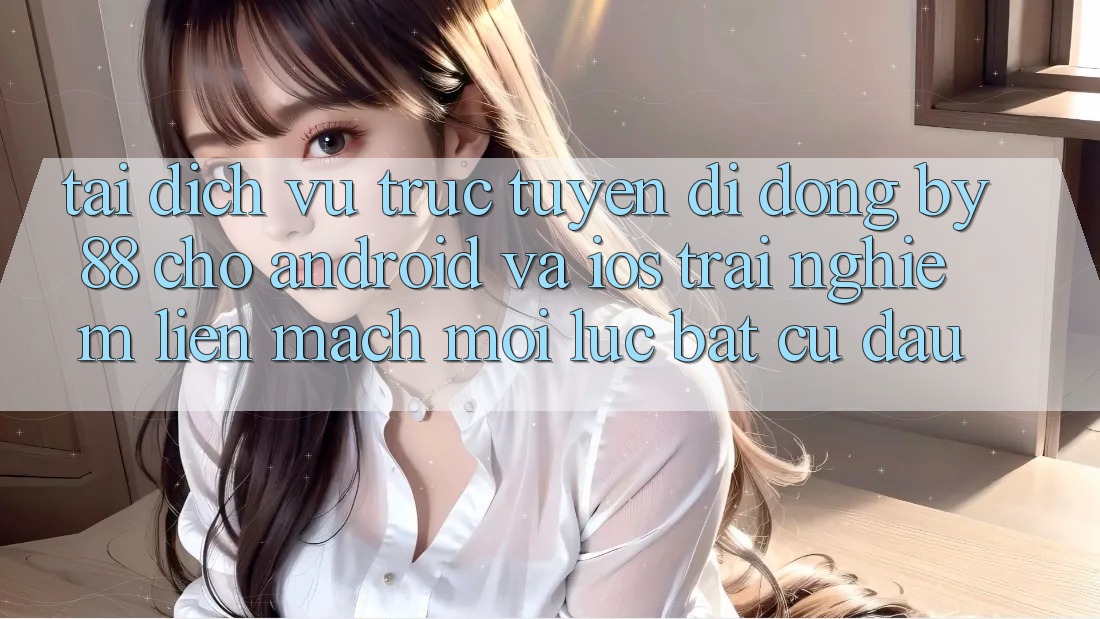 Tải dịch vụ trực tuyến di động by88 cho Android và iOS - Trải nghiệm liền mạch mọi lúc bất cứ đâu