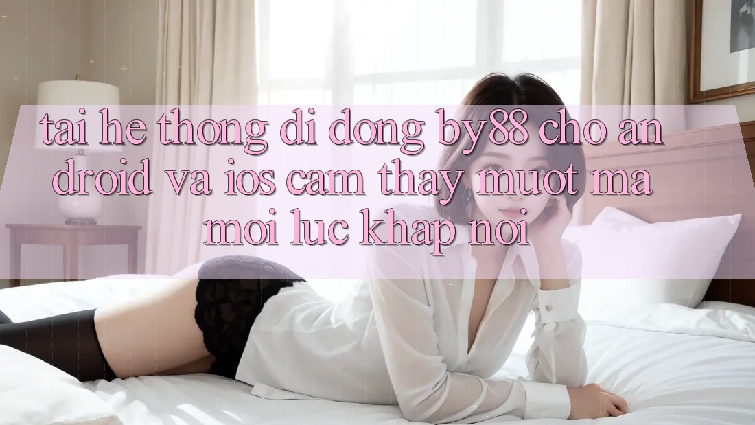 Tải hệ thống di động by88 cho Android và iOS - Cảm thấy mượt mà mọi lúc khắp nơi