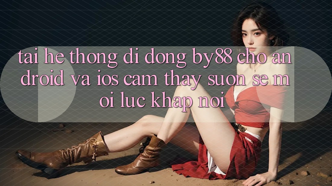 Tải hệ thống di động by88 cho Android và iOS - Cảm thấy suôn sẻ mọi lúc khắp nơi