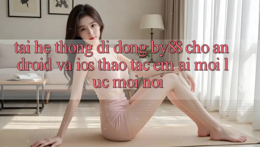 Tải hệ thống di động by88 cho Android và iOS - Thao tác êm ái mọi lúc mọi nơi