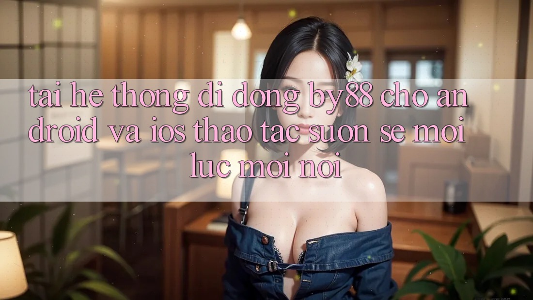 Tải hệ thống di động by88 cho Android và iOS - Thao tác suôn sẻ mọi lúc mọi nơi