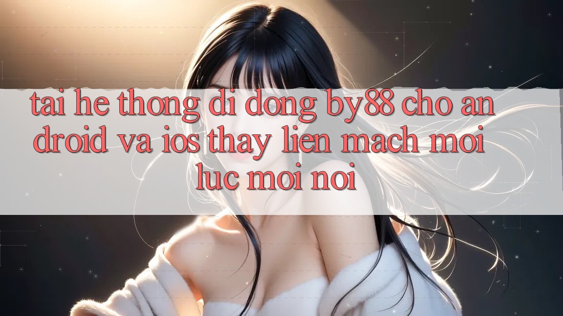 Tải hệ thống di động by88 cho Android và iOS - Thấy liền mạch mọi lúc mọi nơi