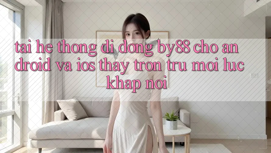 Tải hệ thống di động by88 cho Android và iOS - Thấy trơn tru mọi lúc khắp nơi