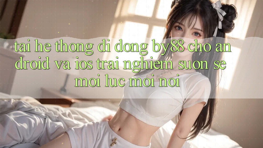 Tải hệ thống di động by88 cho Android và iOS - Trải nghiệm suôn sẻ mọi lúc mọi nơi