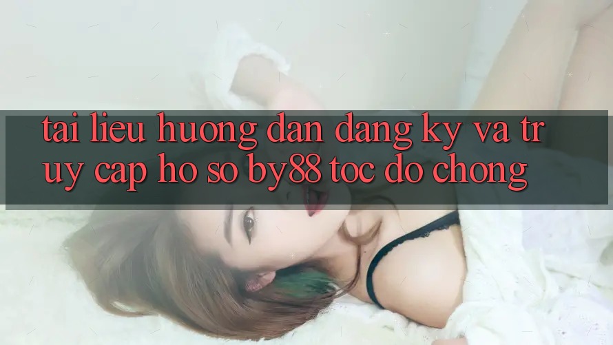 Tài liệu hướng dẫn Đăng Ký và Truy cập hồ sơ by88 tốc độ chóng