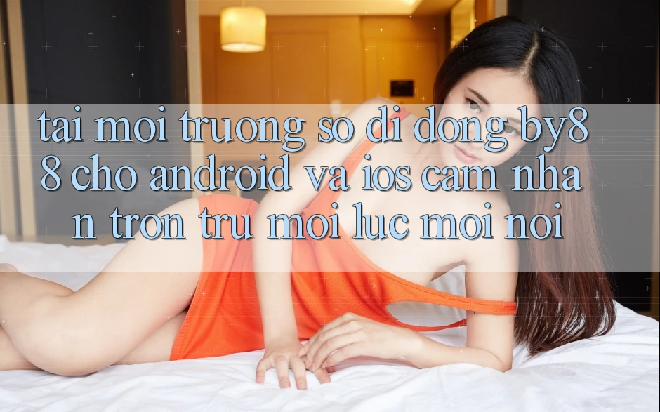 Tải môi trường số di động by88 cho Android và iOS - Cảm nhận trơn tru mọi lúc mọi nơi