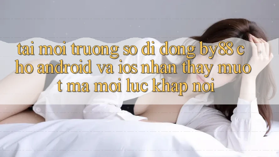Tải môi trường số di động by88 cho Android và iOS - Nhận thấy mượt mà mọi lúc khắp nơi