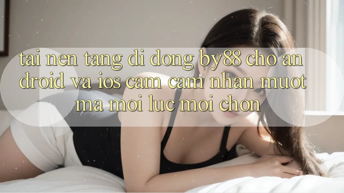 Tải nền tảng di động by88 cho Android và iOS - Cảm cảm nhận mượt mà mọi lúc mọi chốn