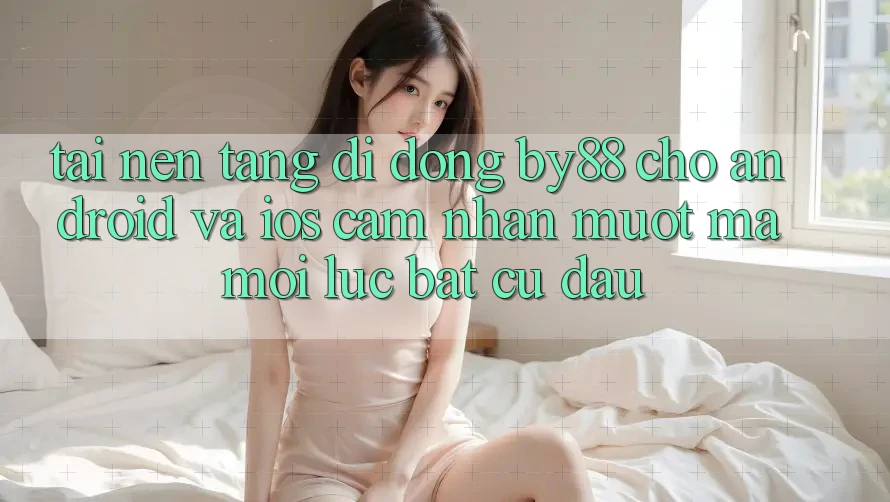 Tải nền tảng di động by88 cho Android và iOS - Cảm nhận mượt mà mọi lúc bất cứ đâu