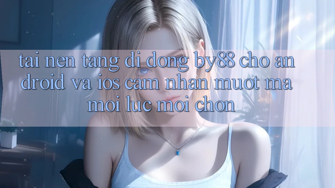 Tải nền tảng di động by88 cho Android và iOS - Cảm nhận mượt mà mọi lúc mọi chốn