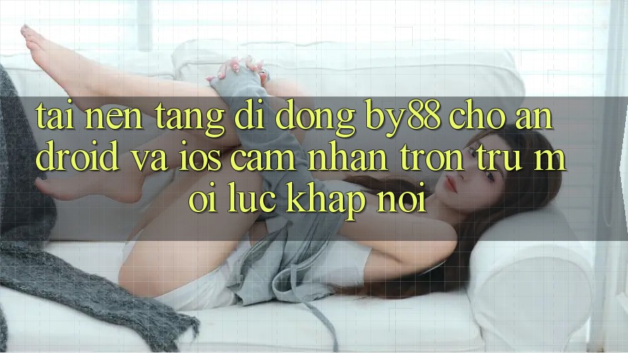 Tải nền tảng di động by88 cho Android và iOS - Cảm nhận trơn tru mọi lúc khắp nơi