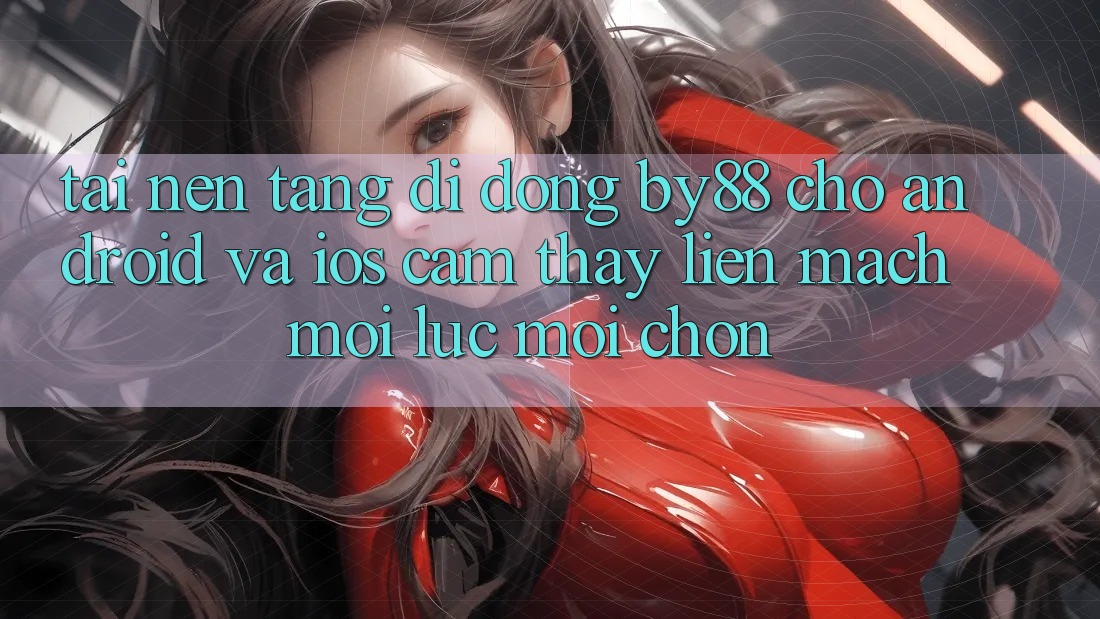 Tải nền tảng di động by88 cho Android và iOS - Cảm thấy liền mạch mọi lúc mọi chốn