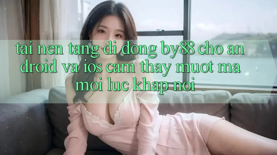 Tải nền tảng di động by88 cho Android và iOS - Cảm thấy mượt mà mọi lúc khắp nơi