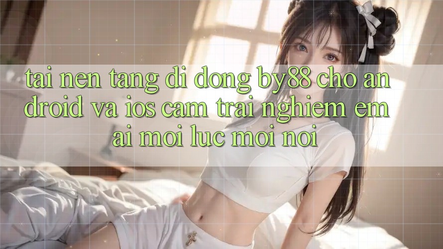 Tải nền tảng di động by88 cho Android và iOS - Cảm trải nghiệm êm ái mọi lúc mọi nơi