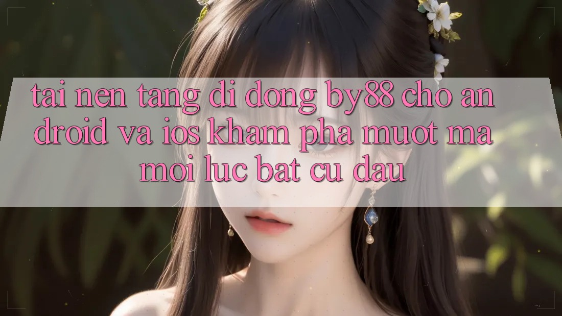 Tải nền tảng di động by88 cho Android và iOS - Khám phá mượt mà mọi lúc bất cứ đâu