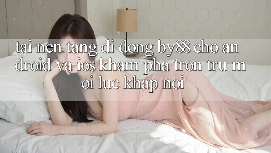 Tải nền tảng di động by88 cho Android và iOS - Khám phá trơn tru mọi lúc khắp nơi