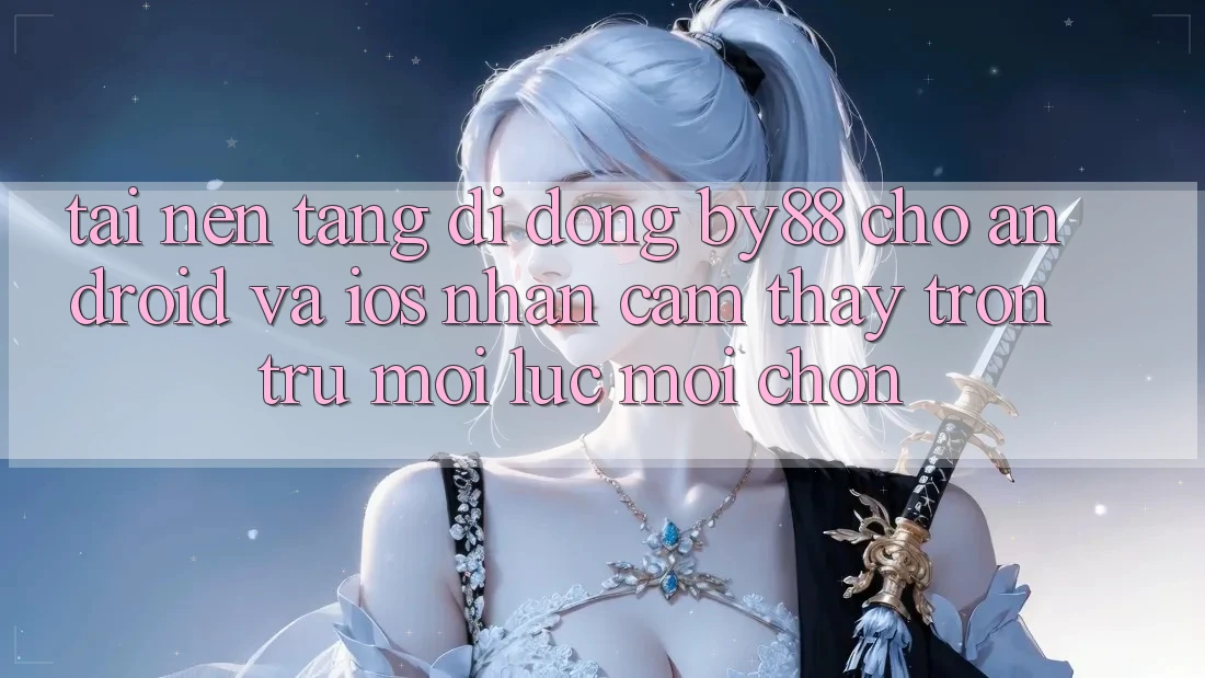 Tải nền tảng di động by88 cho Android và iOS - Nhận cảm thấy trơn tru mọi lúc mọi chốn