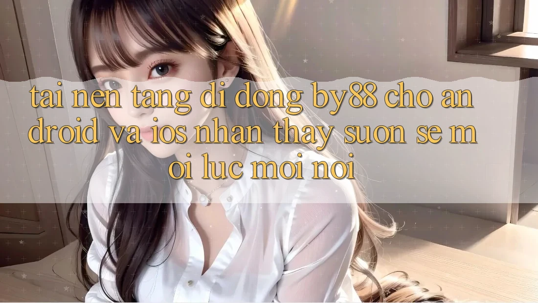 Tải nền tảng di động by88 cho Android và iOS - Nhận thấy suôn sẻ mọi lúc mọi nơi