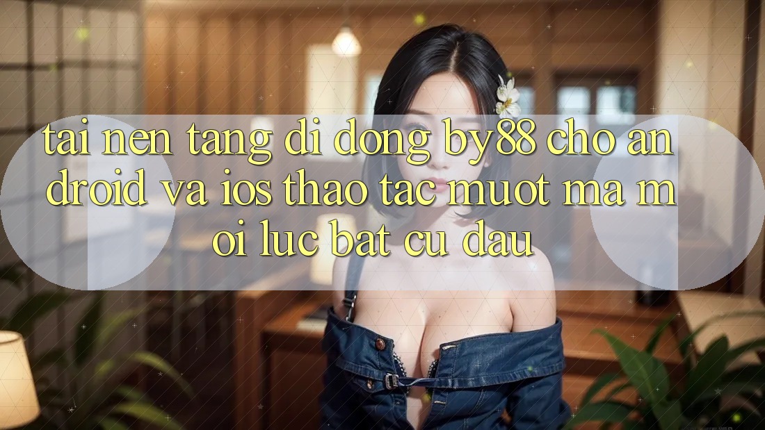 Tải nền tảng di động by88 cho Android và iOS - Thao tác mượt mà mọi lúc bất cứ đâu