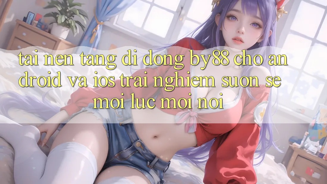 Tải nền tảng di động by88 cho Android và iOS - Trải nghiệm suôn sẻ mọi lúc mọi nơi