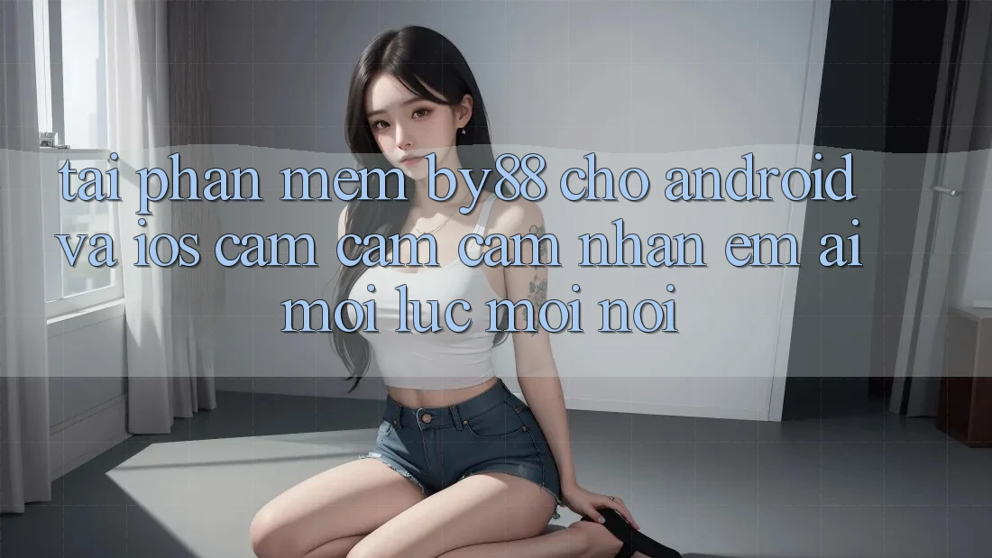 Tải phần mềm by88 cho Android và iOS - Cảm cảm cảm nhận êm ái mọi lúc mọi nơi