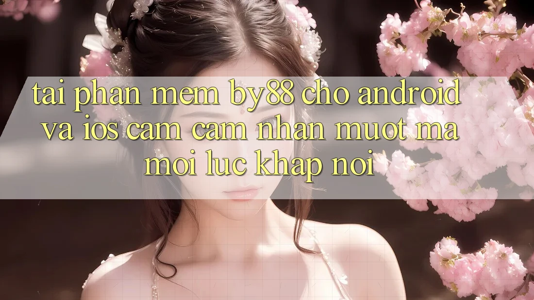 Tải phần mềm by88 cho Android và iOS - Cảm cảm nhận mượt mà mọi lúc khắp nơi