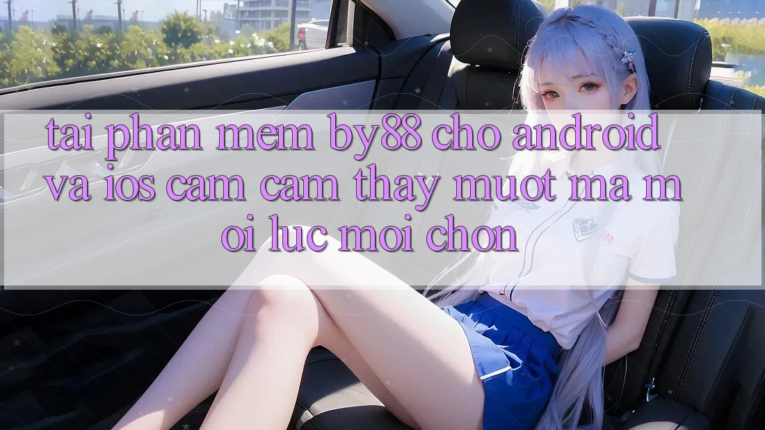 Tải phần mềm by88 cho Android và iOS - Cảm cảm thấy mượt mà mọi lúc mọi chốn