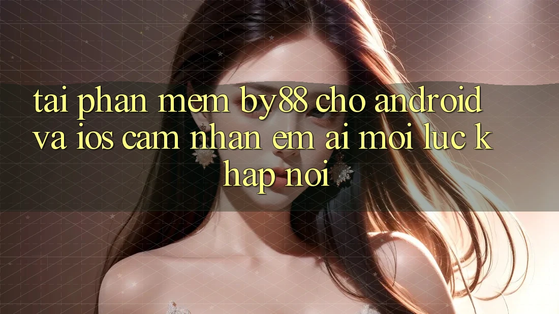 Tải phần mềm by88 cho Android và iOS - Cảm nhận êm ái mọi lúc khắp nơi