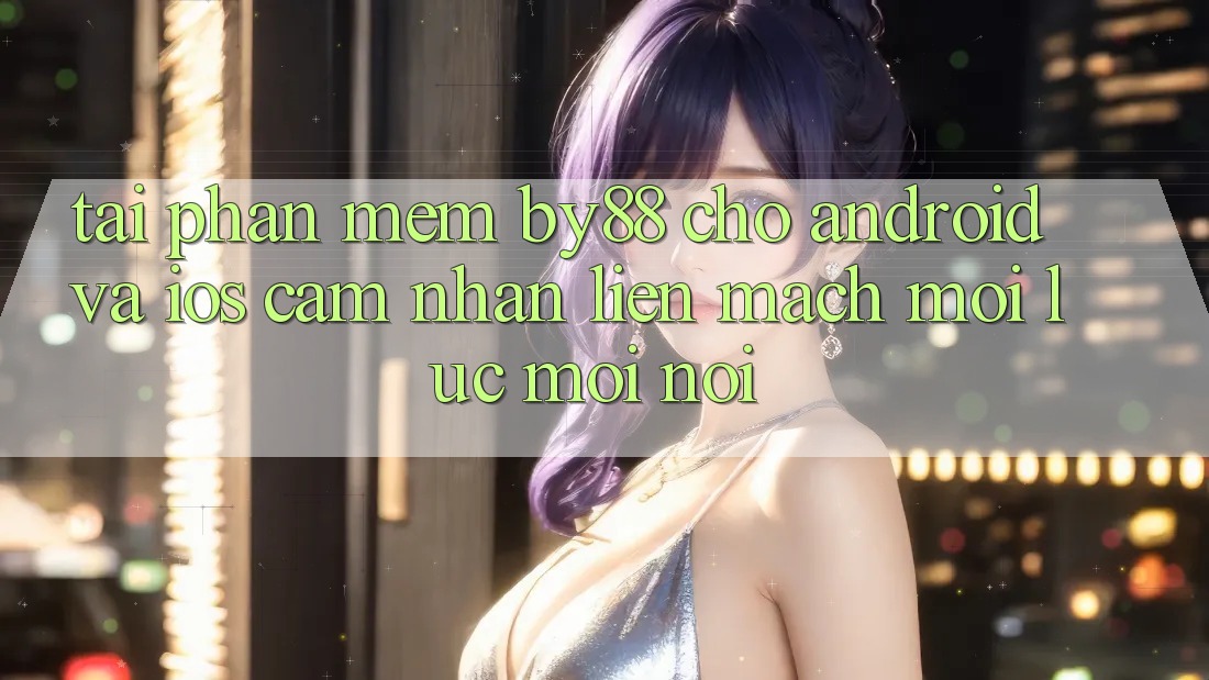 Tải phần mềm by88 cho Android và iOS - Cảm nhận liền mạch mọi lúc mọi nơi