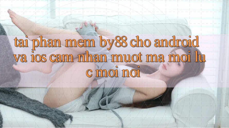 Tải phần mềm by88 cho Android và iOS - Cảm nhận mượt mà mọi lúc mọi nơi