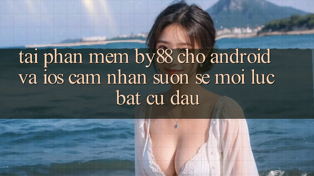 Tải phần mềm by88 cho Android và iOS - Cảm nhận suôn sẻ mọi lúc bất cứ đâu