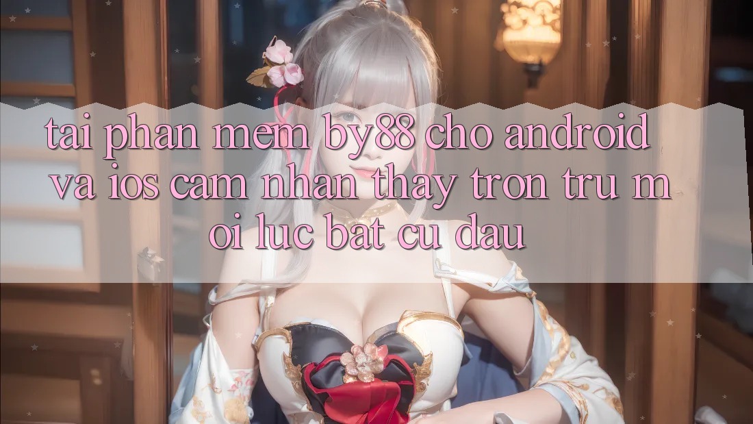 Tải phần mềm by88 cho Android và iOS - Cảm nhận thấy trơn tru mọi lúc bất cứ đâu