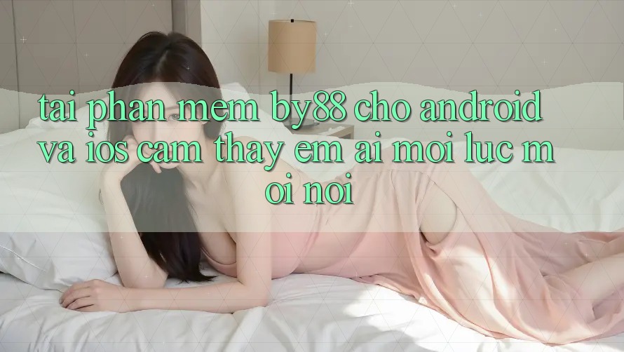 Tải phần mềm by88 cho Android và iOS - Cảm thấy êm ái mọi lúc mọi nơi