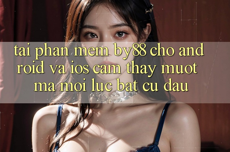 Tải phần mềm by88 cho Android và iOS - Cảm thấy mượt mà mọi lúc bất cứ đâu