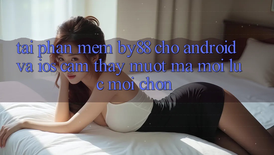 Tải phần mềm by88 cho Android và iOS - Cảm thấy mượt mà mọi lúc mọi chốn