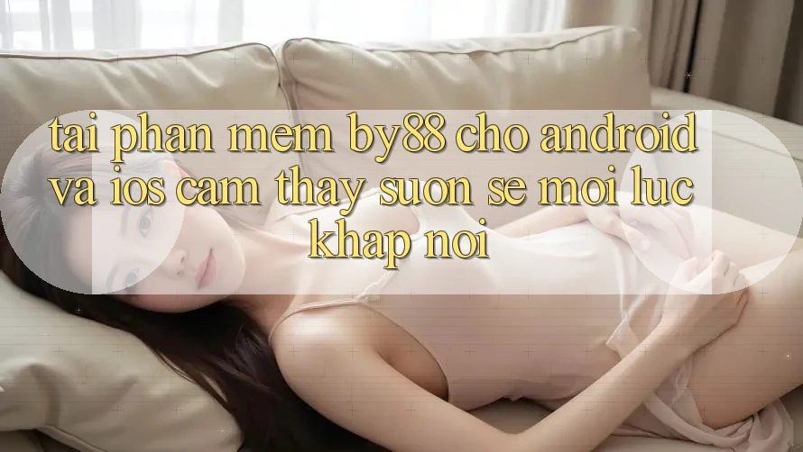 Tải phần mềm by88 cho Android và iOS - Cảm thấy suôn sẻ mọi lúc khắp nơi