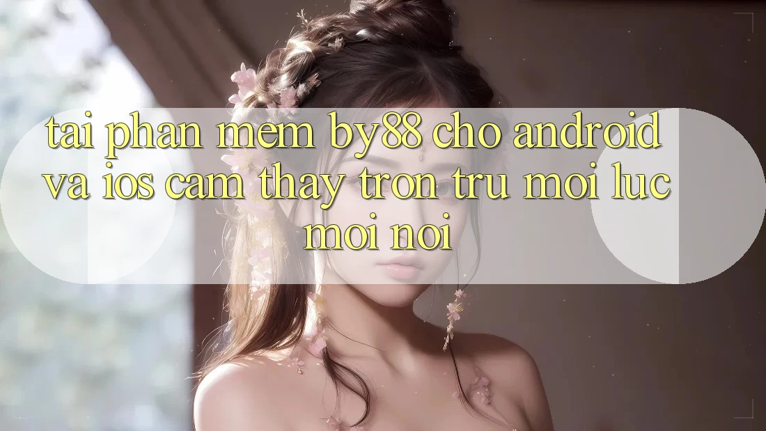 Tải phần mềm by88 cho Android và iOS - Cảm thấy trơn tru mọi lúc mọi nơi