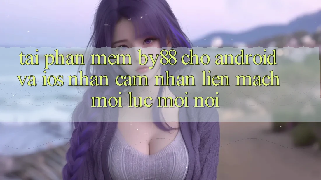 Tải phần mềm by88 cho Android và iOS - Nhận cảm nhận liền mạch mọi lúc mọi nơi