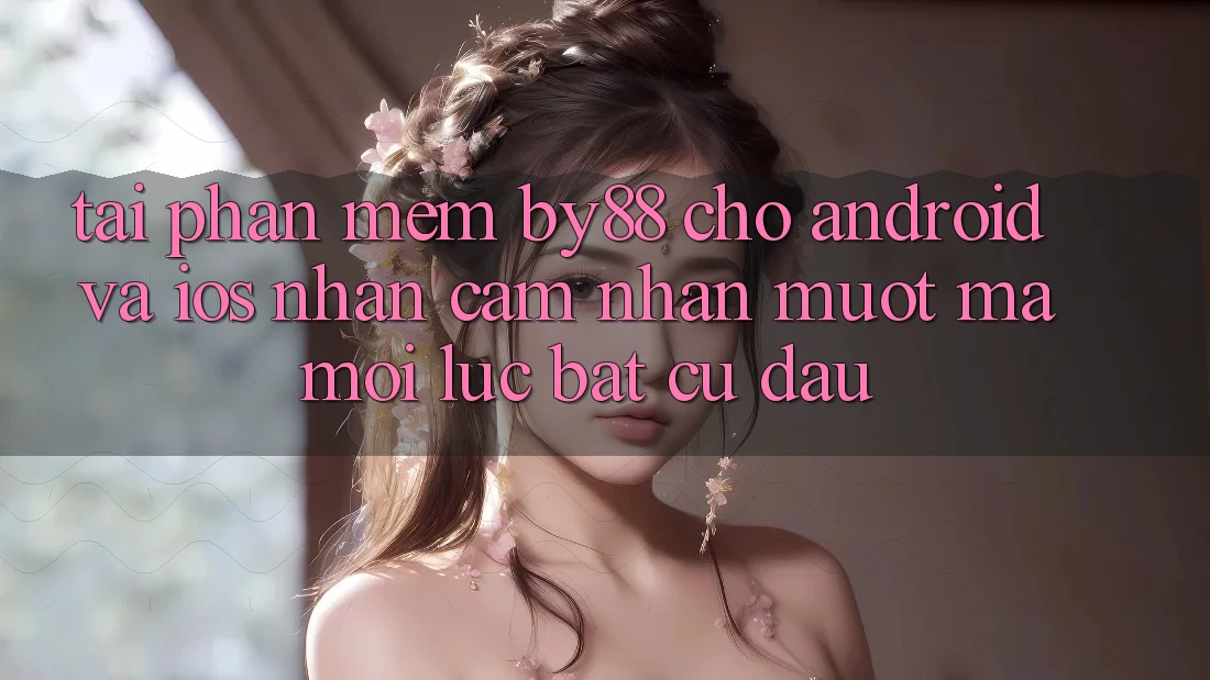 Tải phần mềm by88 cho Android và iOS - Nhận cảm nhận mượt mà mọi lúc bất cứ đâu