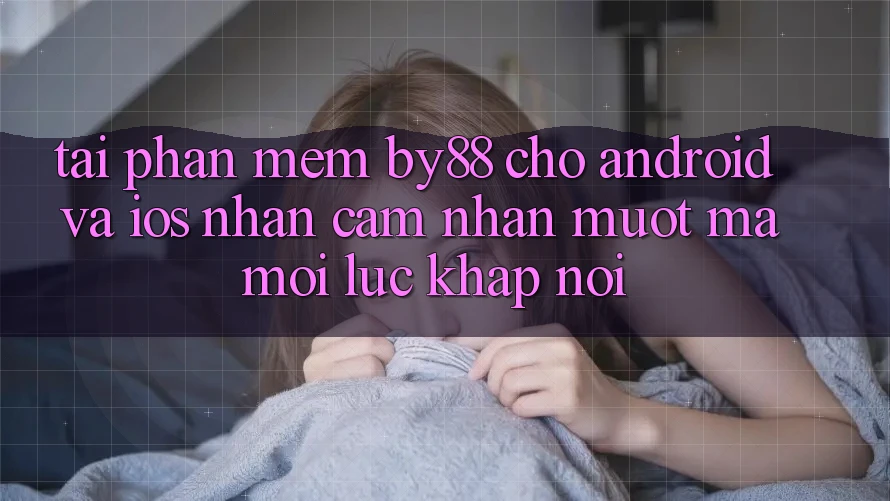 Tải phần mềm by88 cho Android và iOS - Nhận cảm nhận mượt mà mọi lúc khắp nơi