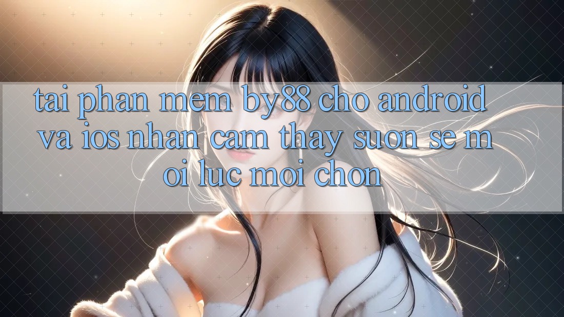Tải phần mềm by88 cho Android và iOS - Nhận cảm thấy suôn sẻ mọi lúc mọi chốn