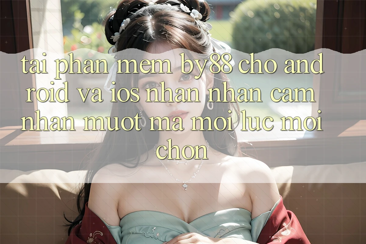 Tải phần mềm by88 cho Android và iOS - Nhận nhận cảm nhận mượt mà mọi lúc mọi chốn