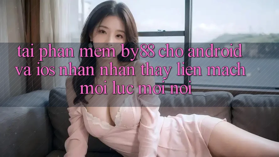 Tải phần mềm by88 cho Android và iOS - Nhận nhận thấy liền mạch mọi lúc mọi nơi