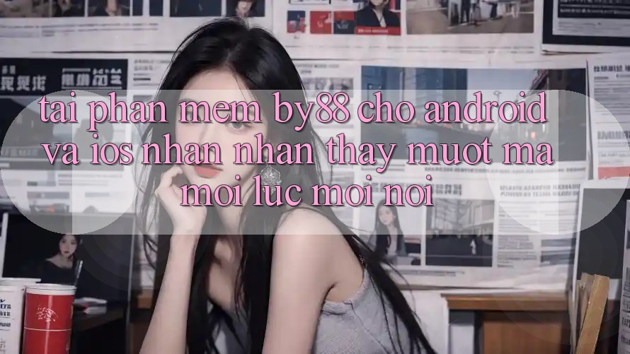 Tải phần mềm by88 cho Android và iOS - Nhận nhận thấy mượt mà mọi lúc mọi nơi
