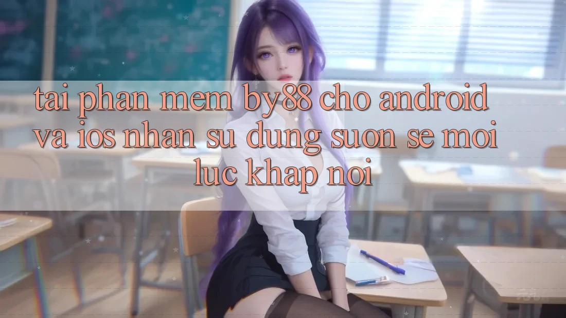 Tải phần mềm by88 cho Android và iOS - Nhận sử dụng suôn sẻ mọi lúc khắp nơi
